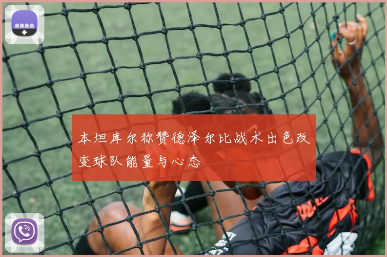 本坦库尔称赞德泽尔比战术出色改变球队能量与心态