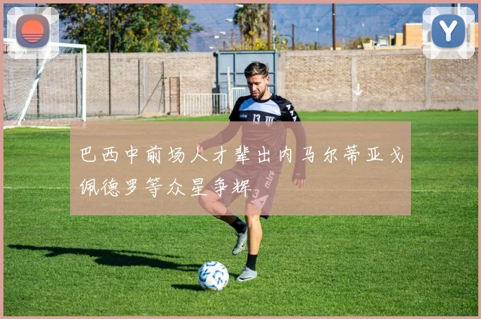 巴西中前场人才辈出内马尔蒂亚戈佩德罗等众星争辉