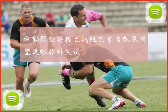希勒预测英格兰战胜巴拿马凯恩渴望进球弥补失误