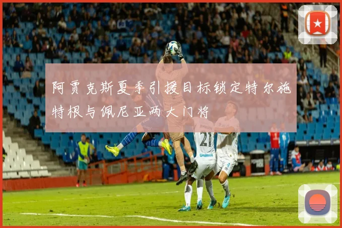 阿贾克斯夏季引援目标锁定特尔施特根与佩尼亚两大门将
