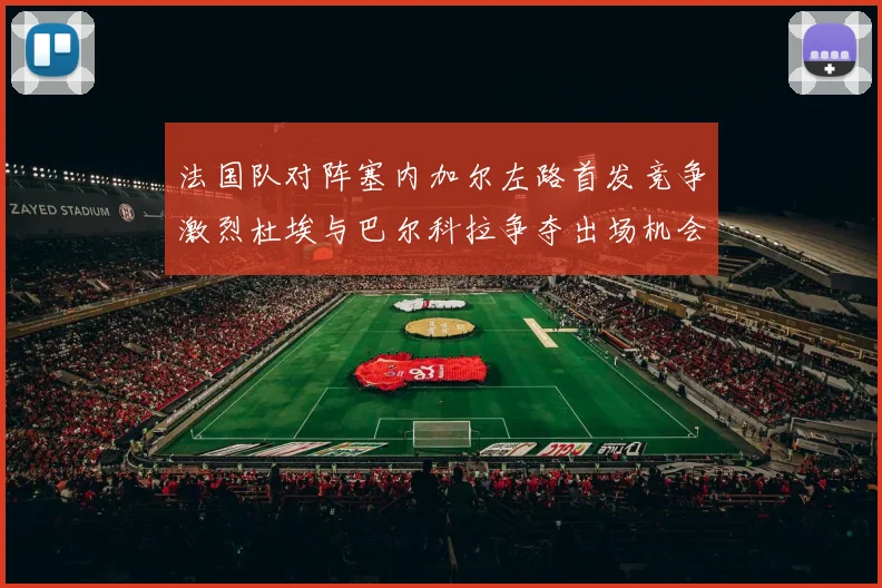 法国队对阵塞内加尔左路首发竞争激烈杜埃与巴尔科拉争夺出场机会