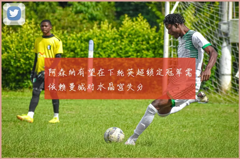 阿森纳有望在下轮英超锁定冠军需依赖曼城对水晶宫失分