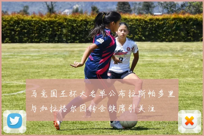 马竞国王杯大名单公布拉斯帕多里与加拉格尔因转会缺席引关注