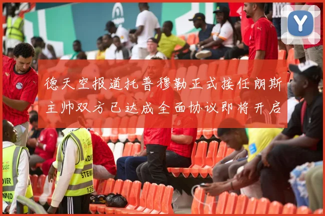 德天空报道托普穆勒正式接任朗斯主帅双方已达成全面协议即将开启新篇章
