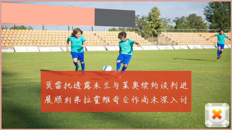 莫雷托透露米兰与莱奥续约谈判进展顺利弗拉霍维奇合作尚未深入讨论
