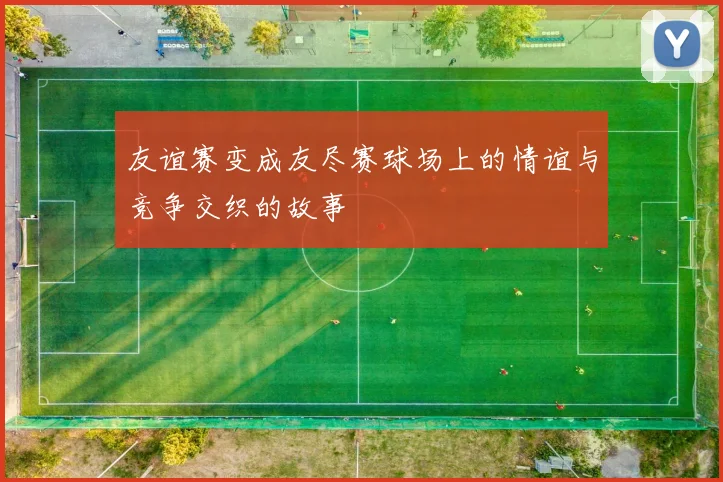 友谊赛变成友尽赛球场上的情谊与竞争交织的故事