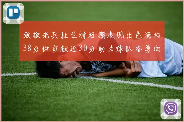 致敬老兵杜兰特近期表现出色场均38分钟贡献近30分助力球队奋勇向前