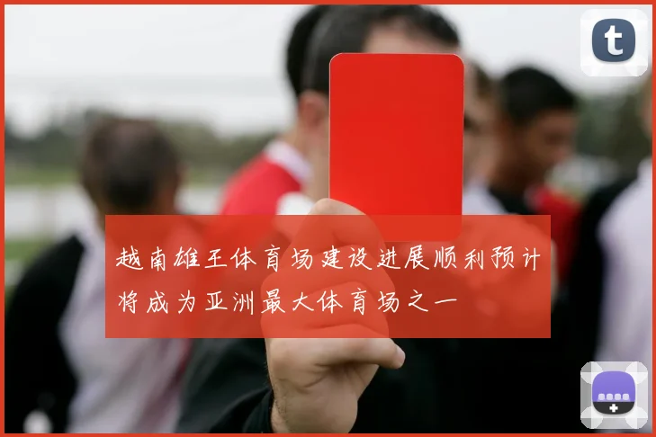 越南雄王体育场建设进展顺利预计将成为亚洲最大体育场之一