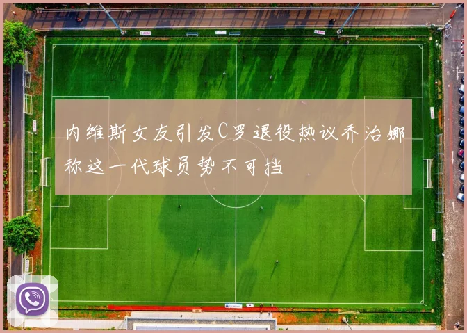 内维斯女友引发C罗退役热议乔治娜称这一代球员势不可挡