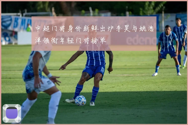 中超门将身价新鲜出炉李昊与姚浩洋领衔年轻门将榜单