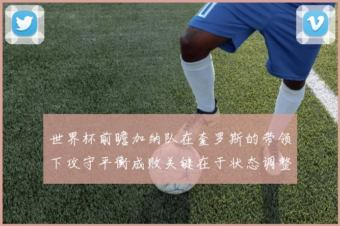 世界杯前瞻加纳队在奎罗斯的带领下攻守平衡成败关键在于状态调整
