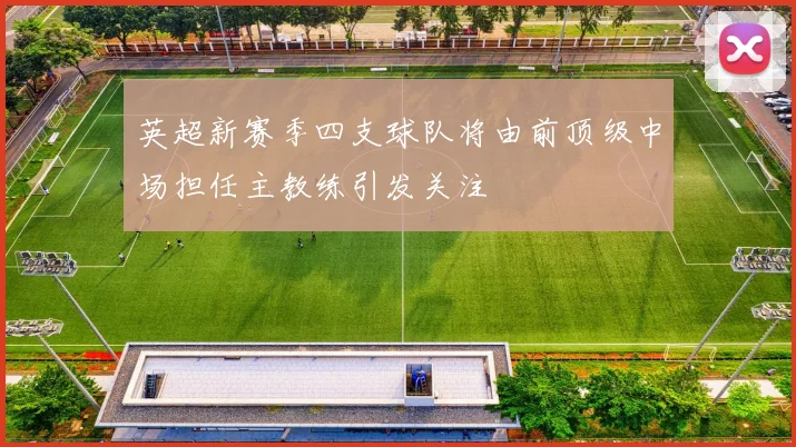 英超新赛季四支球队将由前顶级中场担任主教练引发关注