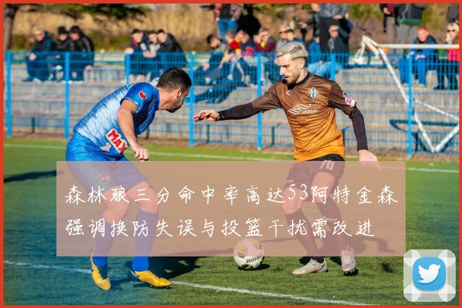 森林狼三分命中率高达53阿特金森强调换防失误与投篮干扰需改进