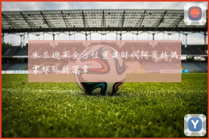 米兰迎来全方位重建时代阿莫林执掌球队新篇章