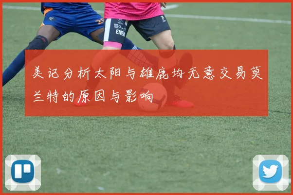 美记分析太阳与雄鹿均无意交易莫兰特的原因与影响
