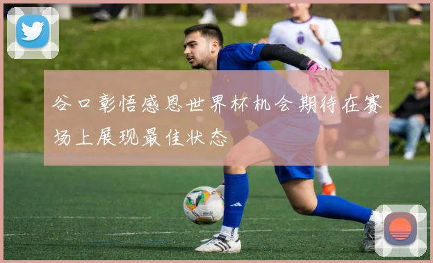 谷口彰悟感恩世界杯机会期待在赛场上展现最佳状态