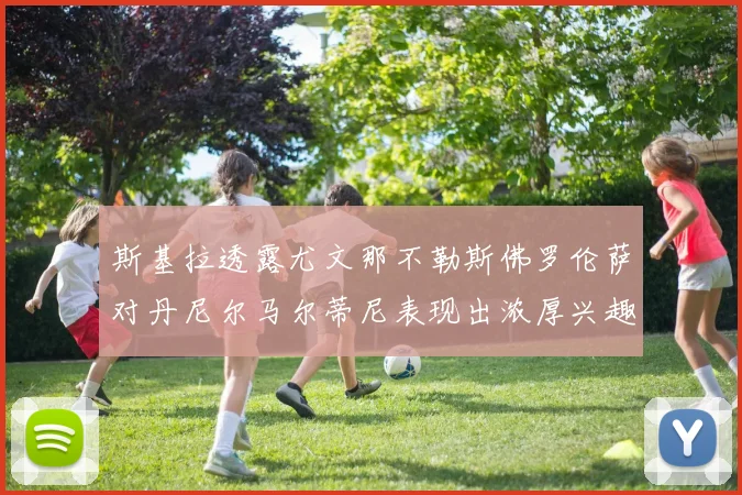 斯基拉透露尤文那不勒斯佛罗伦萨对丹尼尔马尔蒂尼表现出浓厚兴趣