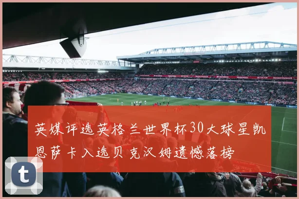 英媒评选英格兰世界杯30大球星凯恩萨卡入选贝克汉姆遗憾落榜