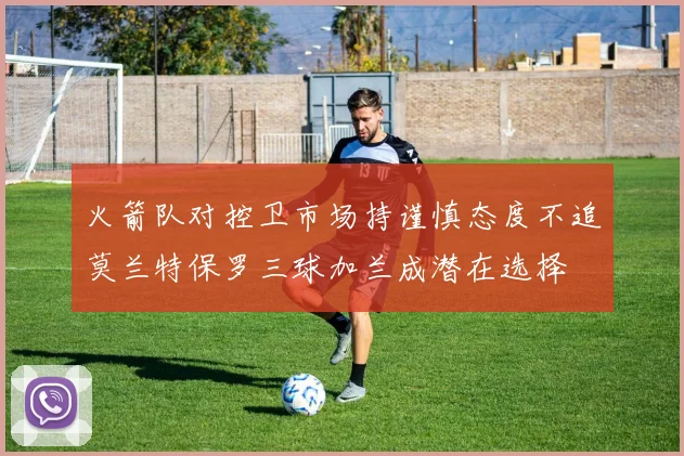 火箭队对控卫市场持谨慎态度不追莫兰特保罗三球加兰成潜在选择