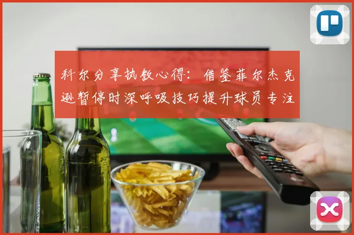 科尔分享执教心得：借鉴菲尔杰克逊暂停时深呼吸技巧提升球员专注力