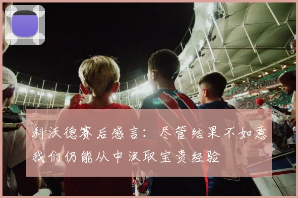 科沃德赛后感言：尽管结果不如意我们仍能从中汲取宝贵经验