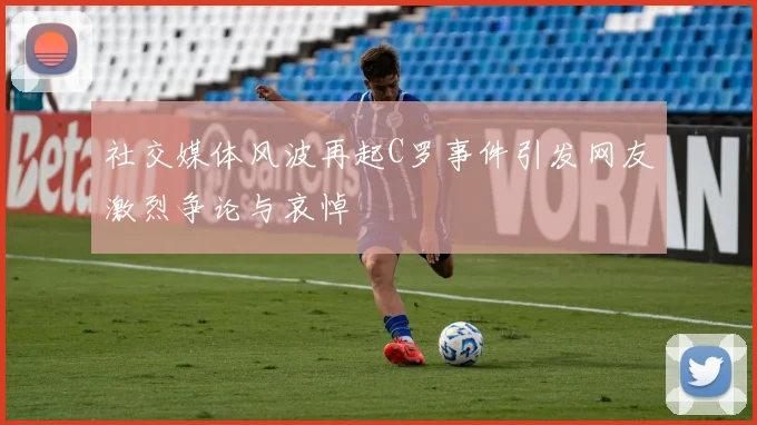 社交媒体风波再起C罗事件引发网友激烈争论与哀悼