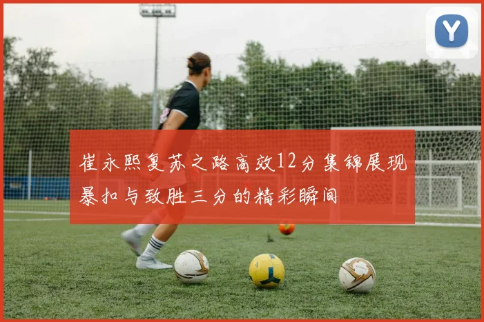 崔永熙复苏之路高效12分集锦展现暴扣与致胜三分的精彩瞬间