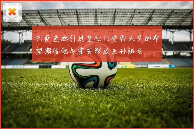 巴萨重燃引进皇社门将雷米罗的希望期待他与霍安形成互补组合
