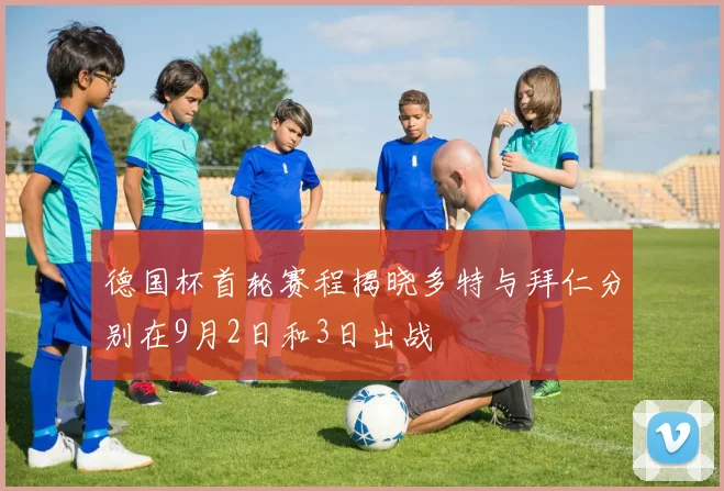 德国杯首轮赛程揭晓多特与拜仁分别在9月2日和3日出战