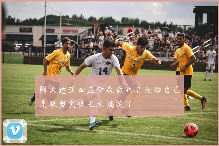 阿夫迪亚回应伊森裁判言论称自己是联盟突破王太搞笑了